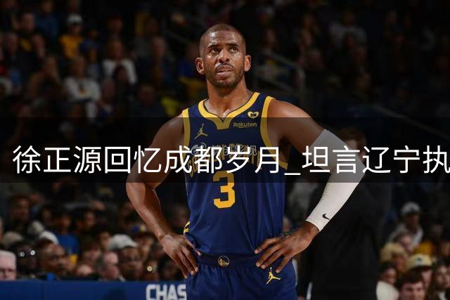 徐正源回忆成都岁月 坦言辽宁执教生涯无悔